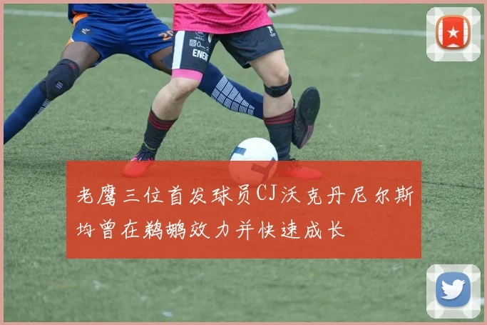 老鹰三位首发球员CJ沃克丹尼尔斯均曾在鹈鹕效力并快速成长