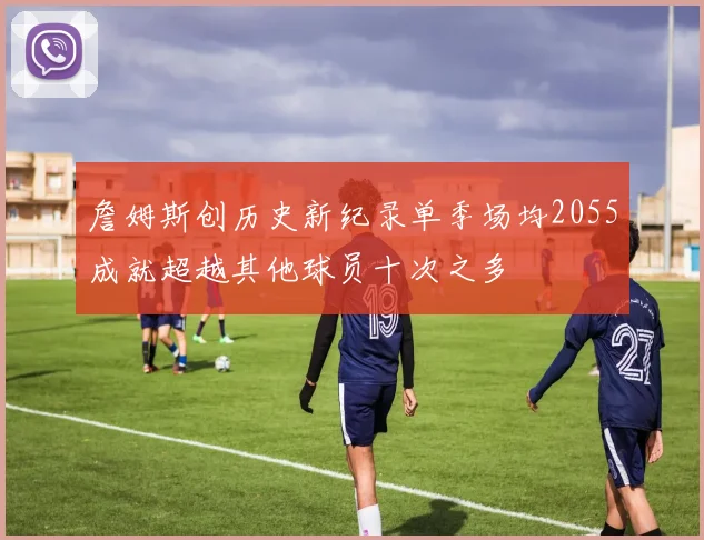 詹姆斯创历史新纪录单季场均2055成就超越其他球员十次之多