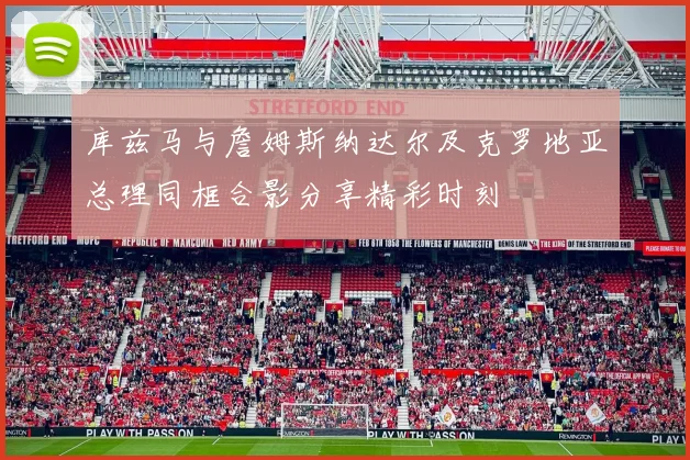 库兹马与詹姆斯纳达尔及克罗地亚总理同框合影分享精彩时刻