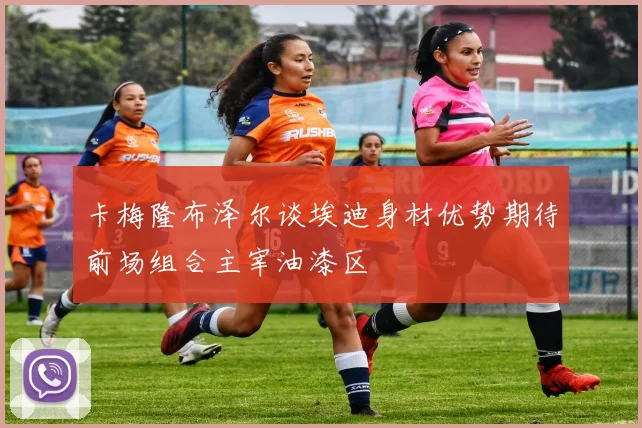 卡梅隆布泽尔谈埃迪身材优势期待前场组合主宰油漆区