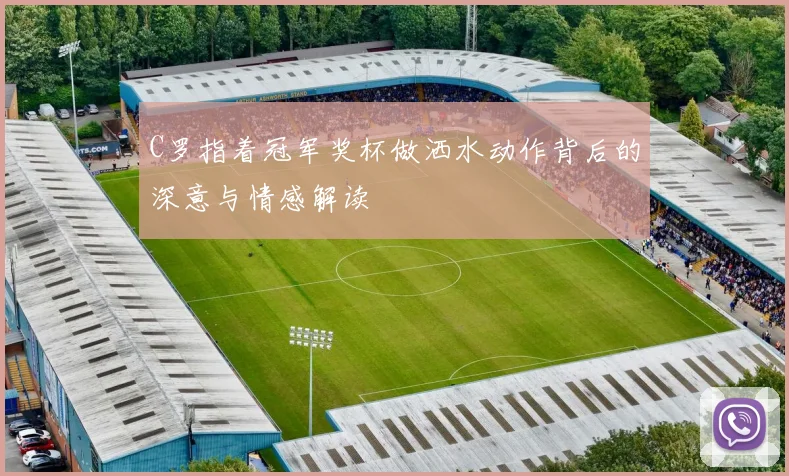 C罗指着冠军奖杯做洒水动作背后的深意与情感解读