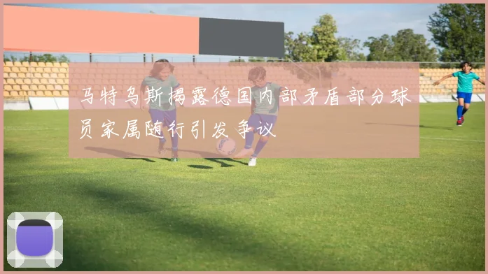 马特乌斯揭露德国内部矛盾部分球员家属随行引发争议