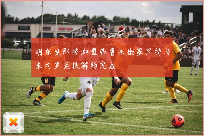 胡尔克即将加盟弗鲁米嫩塞只待与米内罗竞技解约完成
