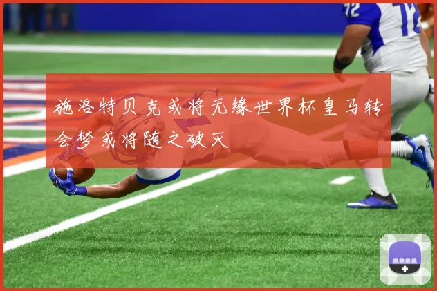 施洛特贝克或将无缘世界杯皇马转会梦或将随之破灭