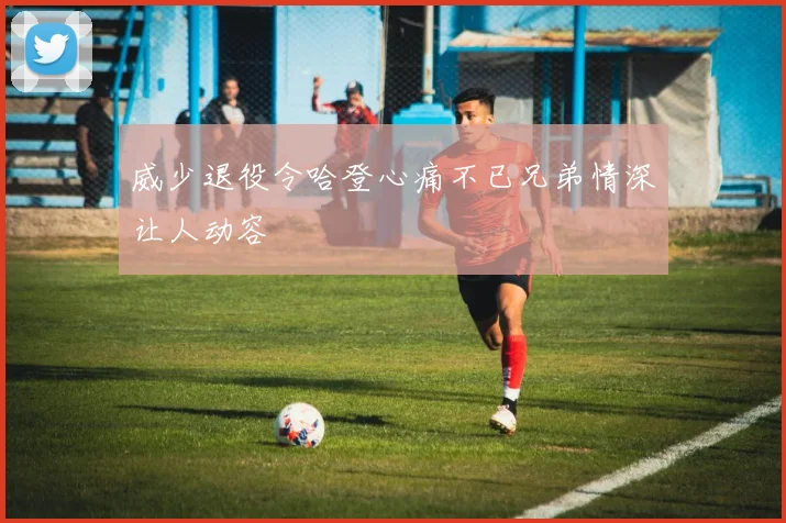 威少退役令哈登心痛不已兄弟情深让人动容