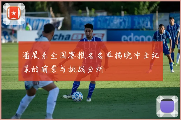 潘展乐全国赛报名名单揭晓冲击纪录的前景与挑战分析
