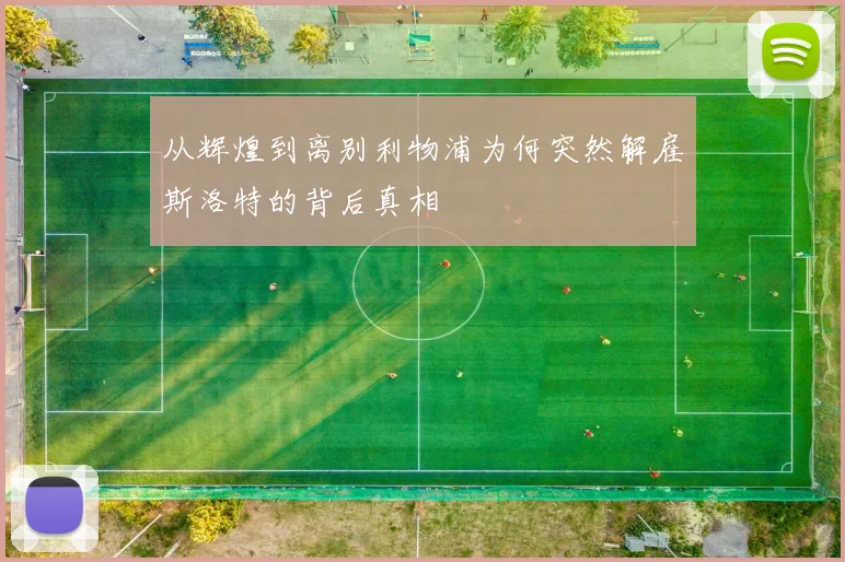 从辉煌到离别利物浦为何突然解雇斯洛特的背后真相