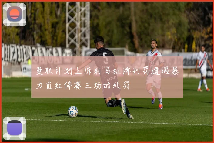 曼联计划上诉利马红牌判罚遭遇暴力直红停赛三场的处罚