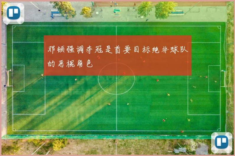 邓顿强调夺冠是首要目标绝非球队的恶棍角色