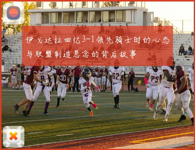 伊戈达拉回忆3-1领先骑士时的心态与联盟制造悬念的背后故事