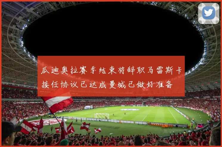 瓜迪奥拉赛季结束将辞职马雷斯卡接任协议已达成曼城已做好准备