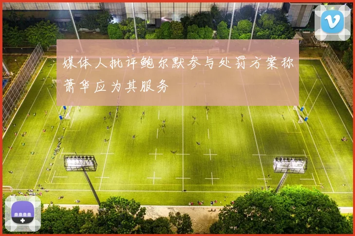 媒体人批评鲍尔默参与处罚方案称萧华应为其服务