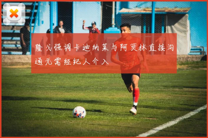 隆戈强调卡迪纳莱与阿莫林直接沟通无需经纪人介入