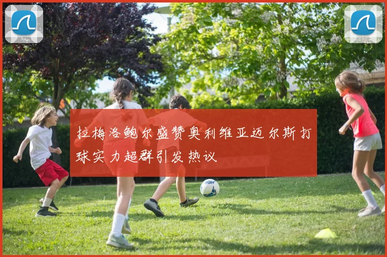 拉梅洛鲍尔盛赞奥利维亚迈尔斯打球实力超群引发热议
