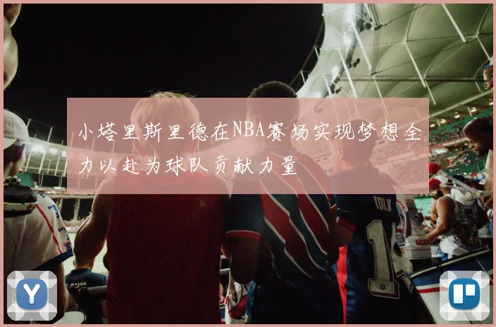 小塔里斯里德在NBA赛场实现梦想全力以赴为球队贡献力量
