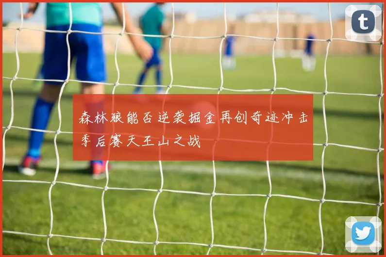 森林狼能否逆袭掘金再创奇迹冲击季后赛天王山之战