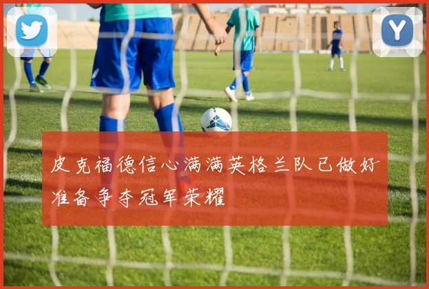 皮克福德信心满满英格兰队已做好准备争夺冠军荣耀