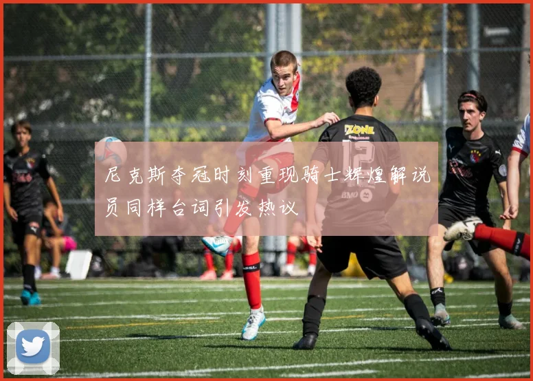 尼克斯夺冠时刻重现骑士辉煌解说员同样台词引发热议