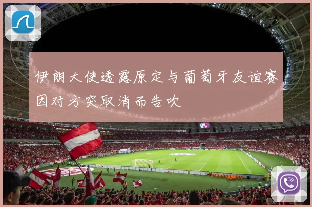 伊朗大使透露原定与葡萄牙友谊赛因对方突取消而告吹