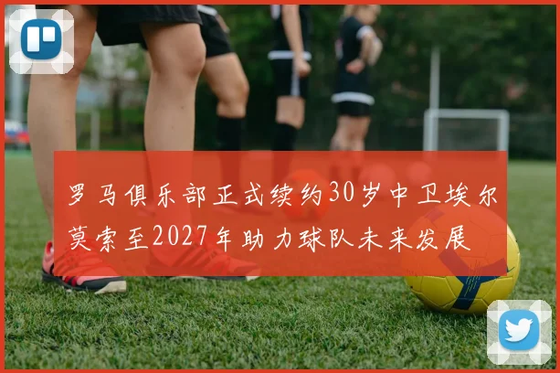 罗马俱乐部正式续约30岁中卫埃尔莫索至2027年助力球队未来发展
