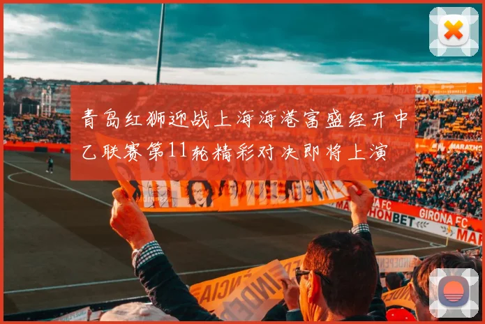 青岛红狮迎战上海海港富盛经开中乙联赛第11轮精彩对决即将上演