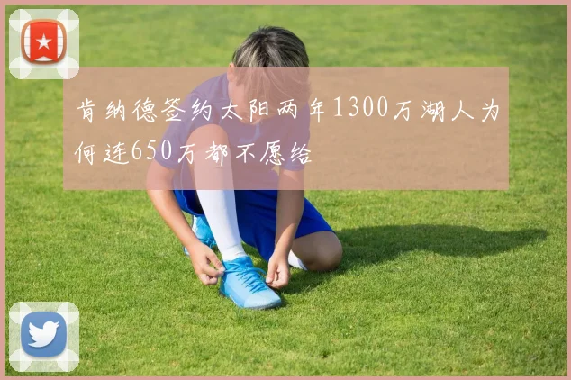肯纳德签约太阳两年1300万湖人为何连650万都不愿给