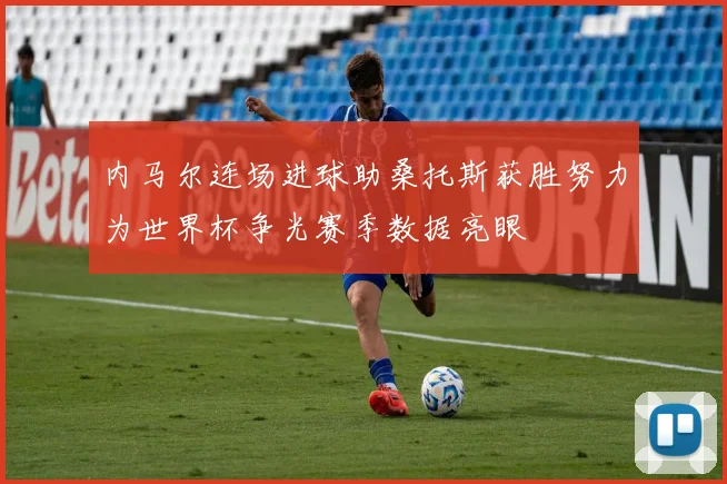 内马尔连场进球助桑托斯获胜努力为世界杯争光赛季数据亮眼