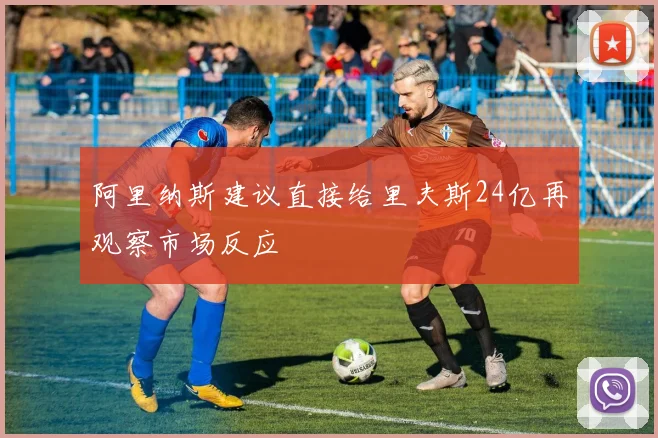 阿里纳斯建议直接给里夫斯24亿再观察市场反应